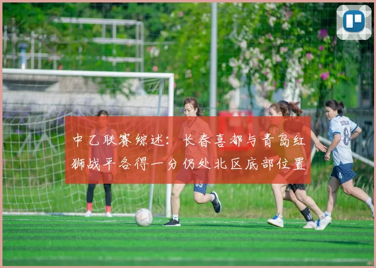 中乙联赛综述：长春喜都与青岛红狮战平各得一分仍处北区底部位置
