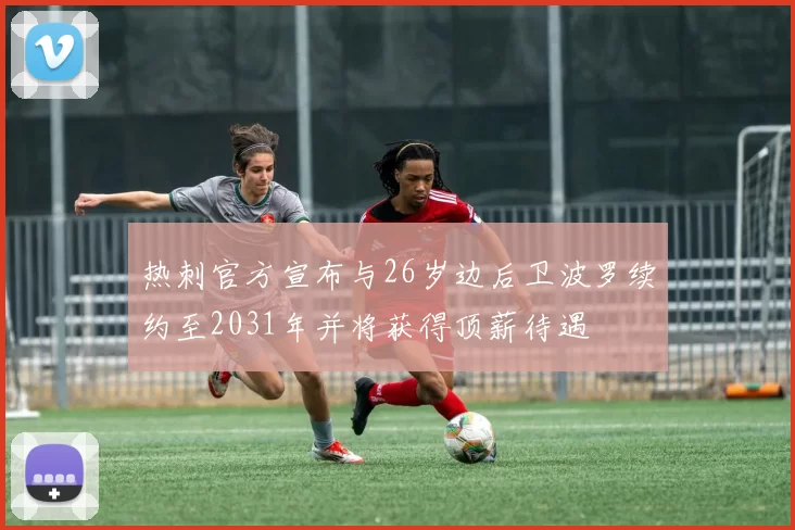 热刺官方宣布与26岁边后卫波罗续约至2031年并将获得顶薪待遇