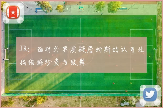 JR：面对外界质疑詹姆斯的认可让我倍感珍贵与鼓舞