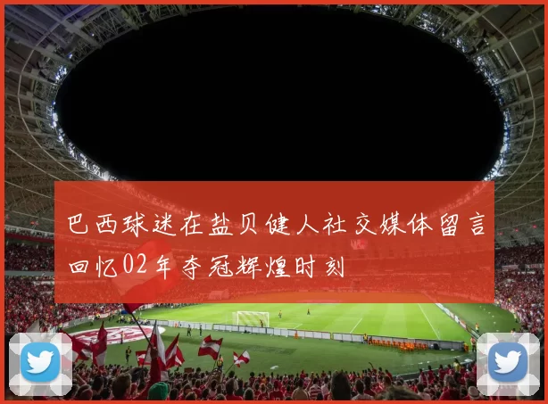 巴西球迷在盐贝健人社交媒体留言回忆02年夺冠辉煌时刻