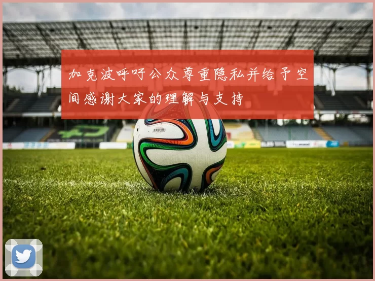 加克波呼吁公众尊重隐私并给予空间感谢大家的理解与支持