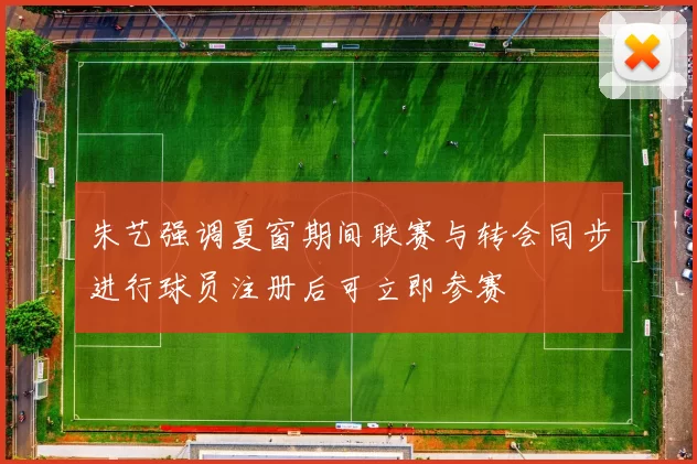 朱艺强调夏窗期间联赛与转会同步进行球员注册后可立即参赛